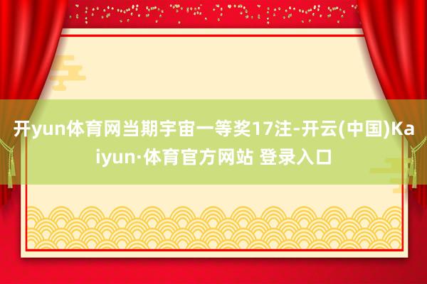 开yun体育网当期宇宙一等奖17注-开云(中国)Kaiyun·体育官方网站 登录入口