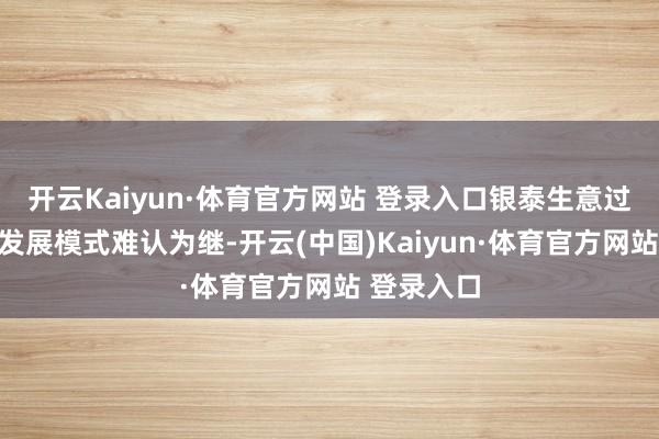 开云Kaiyun·体育官方网站 登录入口银泰生意过往的高速发展模式难认为继-开云(中国)Kaiyun·体育官方网站 登录入口