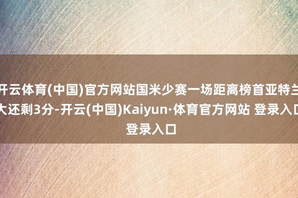 开云体育(中国)官方网站国米少赛一场距离榜首亚特兰大还剩3分-开云(中国)Kaiyun·体育官方网站 登录入口