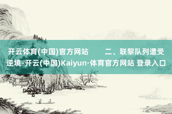 开云体育(中国)官方网站        二、联黎队列遭受逆境-开云(中国)Kaiyun·体育官方网站 登录入口