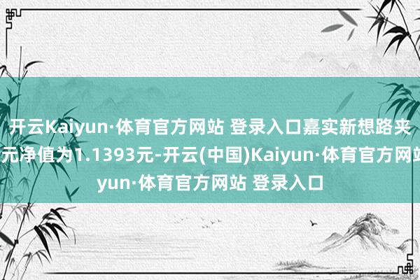 开云Kaiyun·体育官方网站 登录入口嘉实新想路夹杂A最新单元净值为1.1393元-开云(中国)Kaiyun·体育官方网站 登录入口