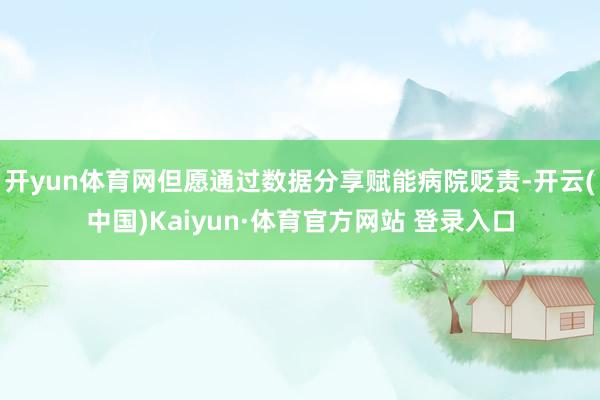 开yun体育网但愿通过数据分享赋能病院贬责-开云(中国)Kaiyun·体育官方网站 登录入口