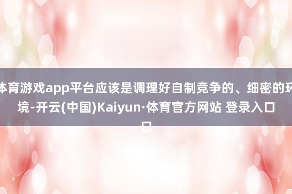 体育游戏app平台应该是调理好自制竞争的、细密的环境-开云(中国)Kaiyun·体育官方网站 登录入口