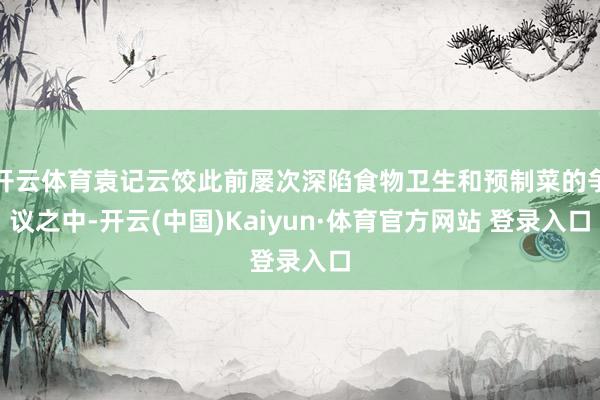 开云体育袁记云饺此前屡次深陷食物卫生和预制菜的争议之中-开云(中国)Kaiyun·体育官方网站 登录入口