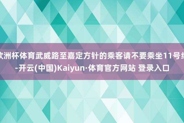 欧洲杯体育武威路至嘉定方针的乘客请不要乘坐11号线-开云(中国)Kaiyun·体育官方网站 登录入口
