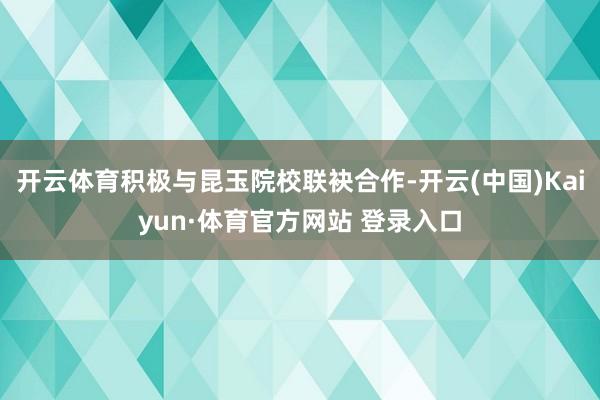 开云体育积极与昆玉院校联袂合作-开云(中国)Kaiyun·体育官方网站 登录入口