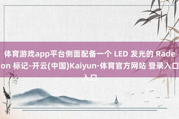 体育游戏app平台侧面配备一个 LED 发光的 Radeon 标记-开云(中国)Kaiyun·体育官方网站 登录入口