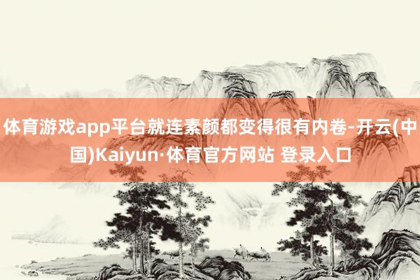 体育游戏app平台就连素颜都变得很有内卷-开云(中国)Kaiyun·体育官方网站 登录入口