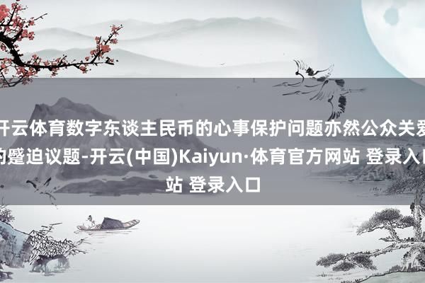 开云体育数字东谈主民币的心事保护问题亦然公众关爱的蹙迫议题-开云(中国)Kaiyun·体育官方网站 登录入口