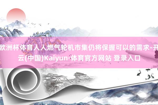 欧洲杯体育人人燃气轮机市集仍将保握可以的需求-开云(中国)Kaiyun·体育官方网站 登录入口