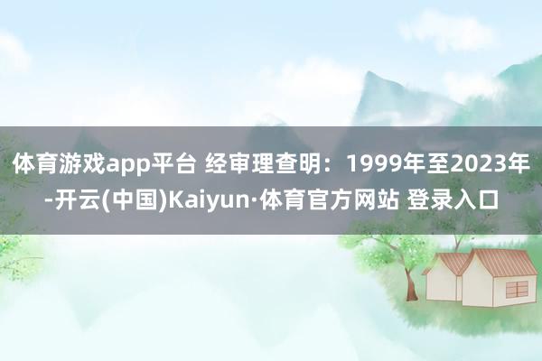 体育游戏app平台 经审理查明：1999年至2023年-开云(中国)Kaiyun·体育官方网站 登录入口