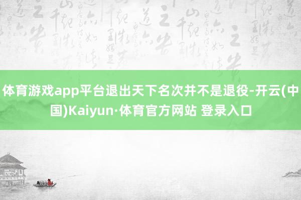 体育游戏app平台退出天下名次并不是退役-开云(中国)Kaiyun·体育官方网站 登录入口