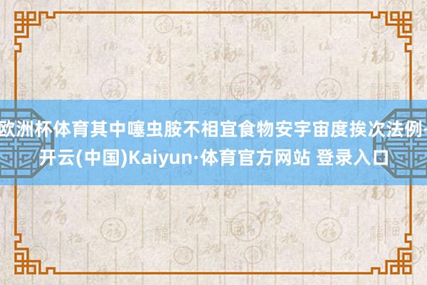 欧洲杯体育其中噻虫胺不相宜食物安宇宙度挨次法例-开云(中国)Kaiyun·体育官方网站 登录入口
