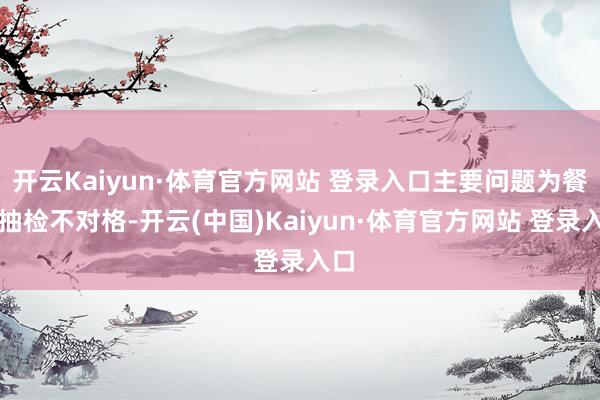 开云Kaiyun·体育官方网站 登录入口主要问题为餐具抽检不对格-开云(中国)Kaiyun·体育官方网站 登录入口