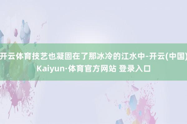 开云体育技艺也凝固在了那冰冷的江水中-开云(中国)Kaiyun·体育官方网站 登录入口