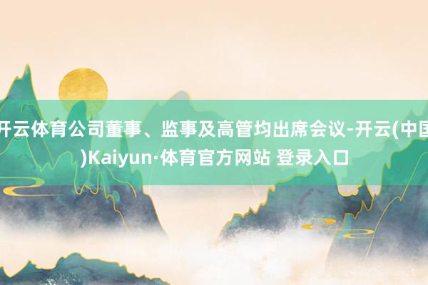 开云体育公司董事、监事及高管均出席会议-开云(中国)Kaiyun·体育官方网站 登录入口