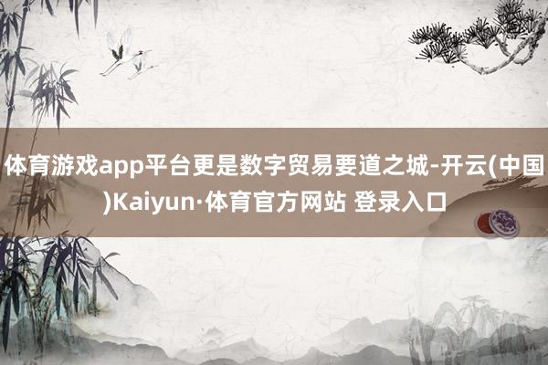 体育游戏app平台更是数字贸易要道之城-开云(中国)Kaiyun·体育官方网站 登录入口