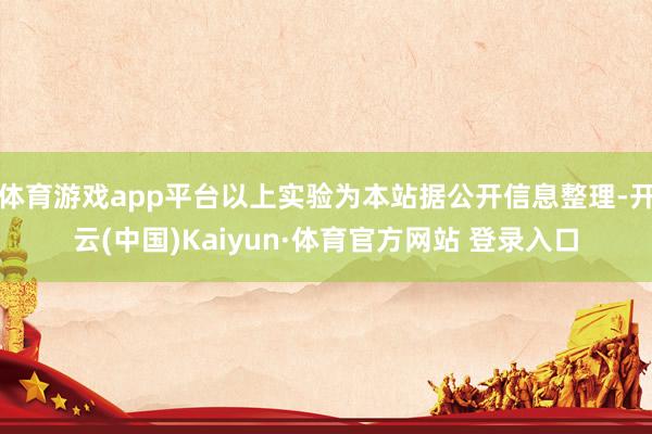体育游戏app平台以上实验为本站据公开信息整理-开云(中国)Kaiyun·体育官方网站 登录入口