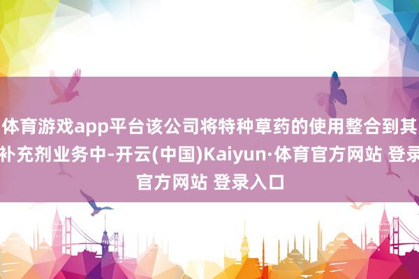 体育游戏app平台该公司将特种草药的使用整合到其健康补充剂业务中-开云(中国)Kaiyun·体育官方网站 登录入口