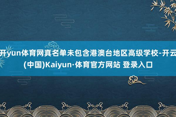 开yun体育网真名单未包含港澳台地区高级学校-开云(中国)Kaiyun·体育官方网站 登录入口
