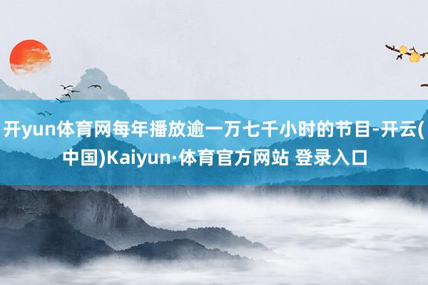 开yun体育网每年播放逾一万七千小时的节目-开云(中国)Kaiyun·体育官方网站 登录入口