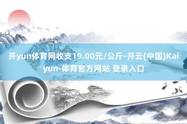 开yun体育网收支19.00元/公斤-开云(中国)Kaiyun·体育官方网站 登录入口