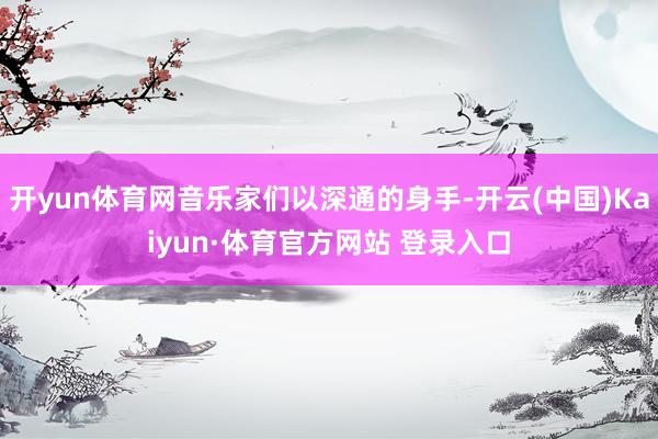 开yun体育网音乐家们以深通的身手-开云(中国)Kaiyun·体育官方网站 登录入口