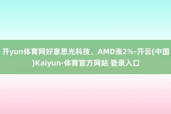 开yun体育网好意思光科技、AMD涨2%-开云(中国)Kaiyun·体育官方网站 登录入口