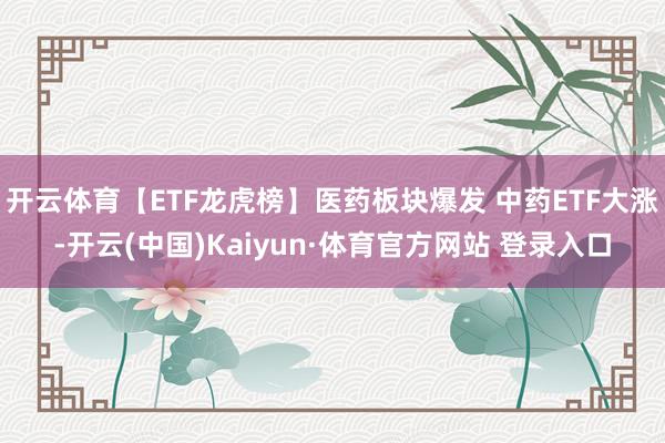 开云体育【ETF龙虎榜】医药板块爆发 中药ETF大涨-开云(中国)Kaiyun·体育官方网站 登录入口