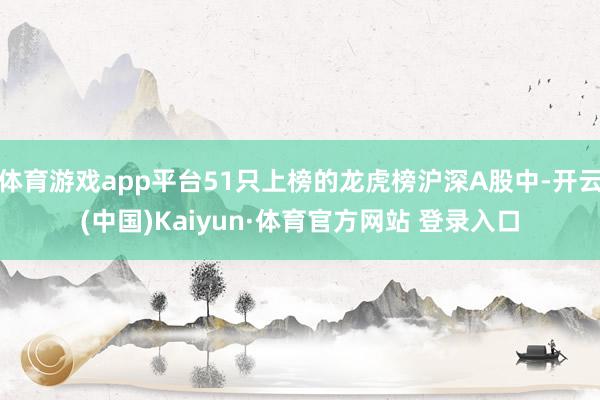 体育游戏app平台51只上榜的龙虎榜沪深A股中-开云(中国)Kaiyun·体育官方网站 登录入口