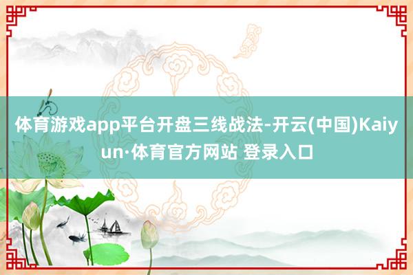体育游戏app平台开盘三线战法-开云(中国)Kaiyun·体育官方网站 登录入口