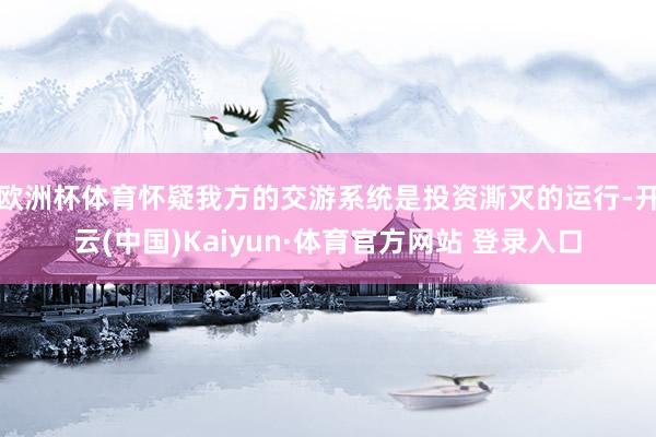 欧洲杯体育怀疑我方的交游系统是投资澌灭的运行-开云(中国)Kaiyun·体育官方网站 登录入口