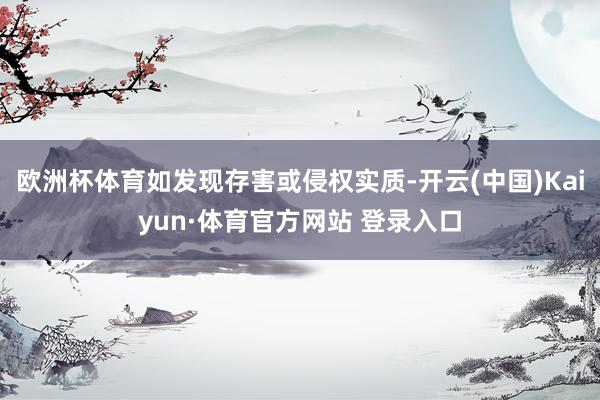 欧洲杯体育如发现存害或侵权实质-开云(中国)Kaiyun·体育官方网站 登录入口
