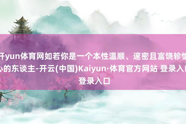 开yun体育网如若你是一个本性温顺、邃密且富饶轸恤心的东谈主-开云(中国)Kaiyun·体育官方网站 登录入口