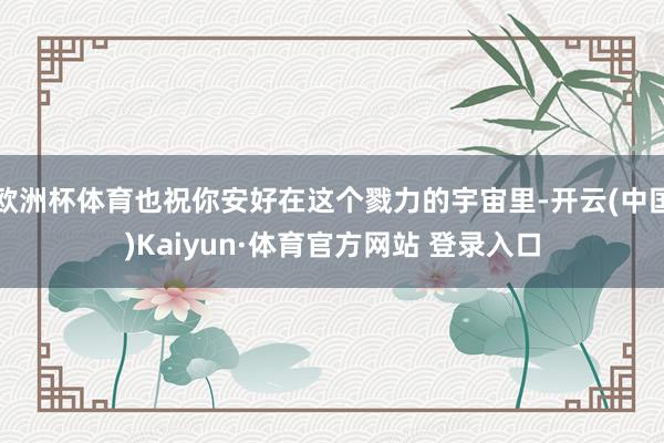 欧洲杯体育也祝你安好在这个戮力的宇宙里-开云(中国)Kaiyun·体育官方网站 登录入口