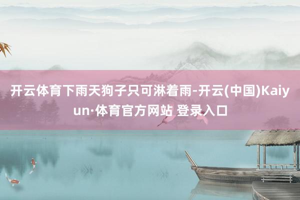 开云体育下雨天狗子只可淋着雨-开云(中国)Kaiyun·体育官方网站 登录入口