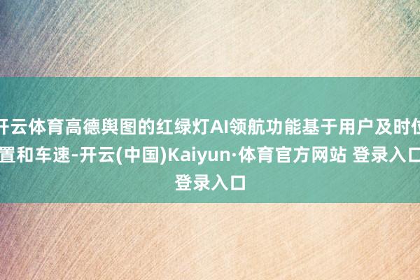 开云体育高德舆图的红绿灯AI领航功能基于用户及时位置和车速-开云(中国)Kaiyun·体育官方网站 登录入口