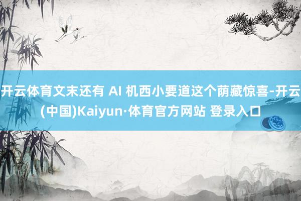 开云体育文末还有 AI 机西小要道这个荫藏惊喜-开云(中国)Kaiyun·体育官方网站 登录入口