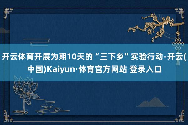 开云体育开展为期10天的“三下乡”实验行动-开云(中国)Kaiyun·体育官方网站 登录入口