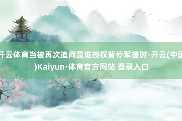 开云体育当被再次追问是谁授权暂停军援时-开云(中国)Kaiyun·体育官方网站 登录入口