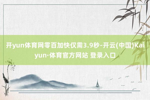 开yun体育网零百加快仅需3.9秒-开云(中国)Kaiyun·体育官方网站 登录入口