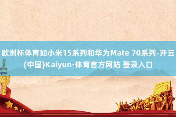 欧洲杯体育如小米15系列和华为Mate 70系列-开云(中国)Kaiyun·体育官方网站 登录入口