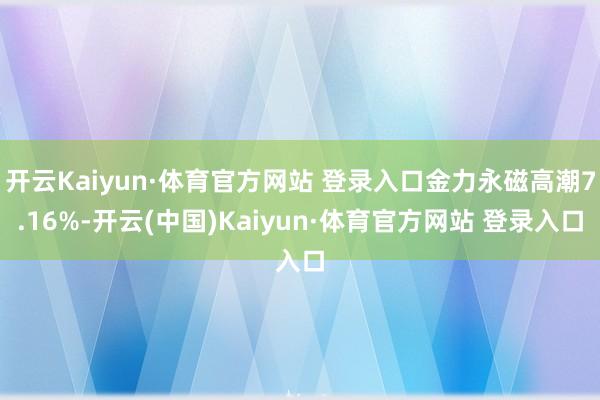 开云Kaiyun·体育官方网站 登录入口金力永磁高潮7.16%-开云(中国)Kaiyun·体育官方网站 登录入口