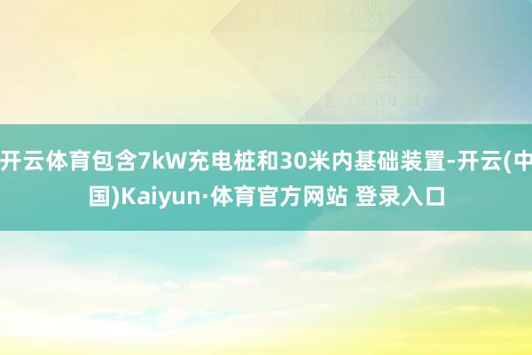 开云体育包含7kW充电桩和30米内基础装置-开云(中国)Kaiyun·体育官方网站 登录入口