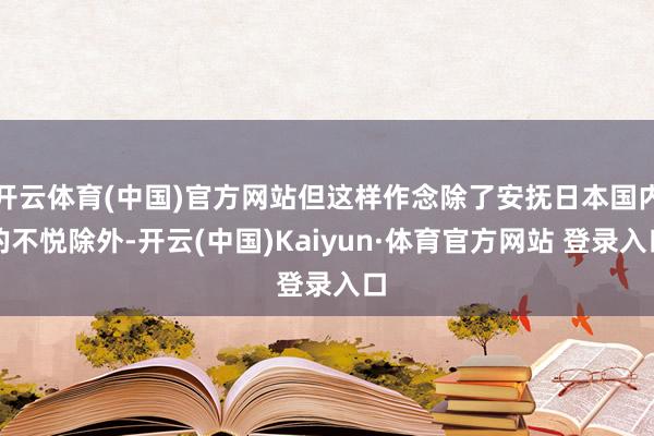 开云体育(中国)官方网站但这样作念除了安抚日本国内的不悦除外-开云(中国)Kaiyun·体育官方网站 登录入口