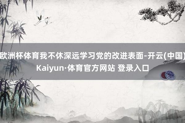 欧洲杯体育我不休深远学习党的改进表面-开云(中国)Kaiyun·体育官方网站 登录入口