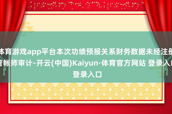 体育游戏app平台本次功绩预报关系财务数据未经注册管帐师审计-开云(中国)Kaiyun·体育官方网站 登录入口