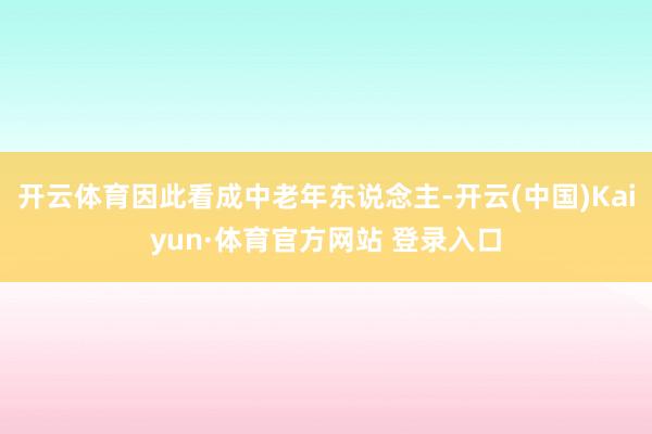 开云体育因此看成中老年东说念主-开云(中国)Kaiyun·体育官方网站 登录入口