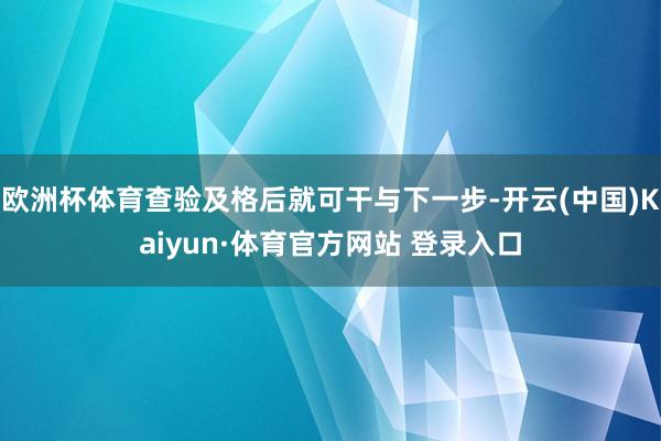 欧洲杯体育查验及格后就可干与下一步-开云(中国)Kaiyun·体育官方网站 登录入口