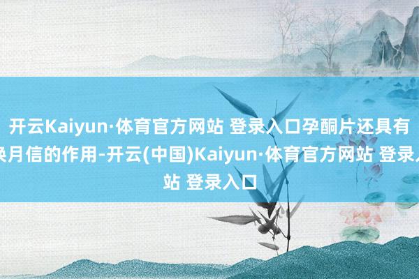 开云Kaiyun·体育官方网站 登录入口孕酮片还具有退换月信的作用-开云(中国)Kaiyun·体育官方网站 登录入口